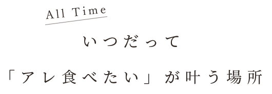 All Timeいつだって「アレ食べたい」が叶う場所