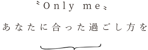 〝Only me〟あなたに合った過ごし方を