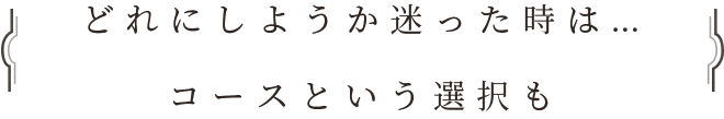 どれにしようか迷った時は…コースという選択も