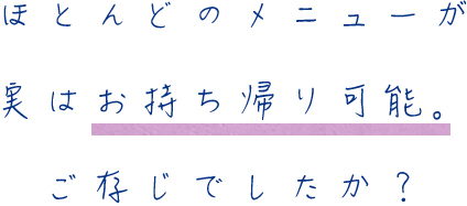 ほとんどのメニューが実はお持ち帰り可能。ご存じでしたか？